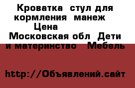 Кроватка, стул для кормления, манеж  › Цена ­ 10 000 - Московская обл. Дети и материнство » Мебель   